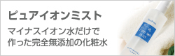 マイナスイオン水だけで作った完全無添加の化粧水「ピュアイオンミスト」